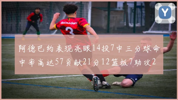 阿德巴约表现亮眼14投7中三分球命中率高达57贡献21分12篮板7助攻2抢断