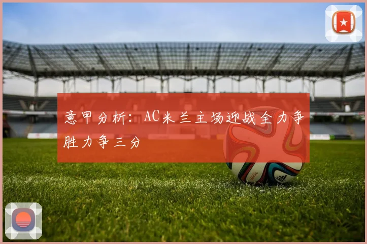 意甲分析：AC米兰主场迎战全力争胜力争三分