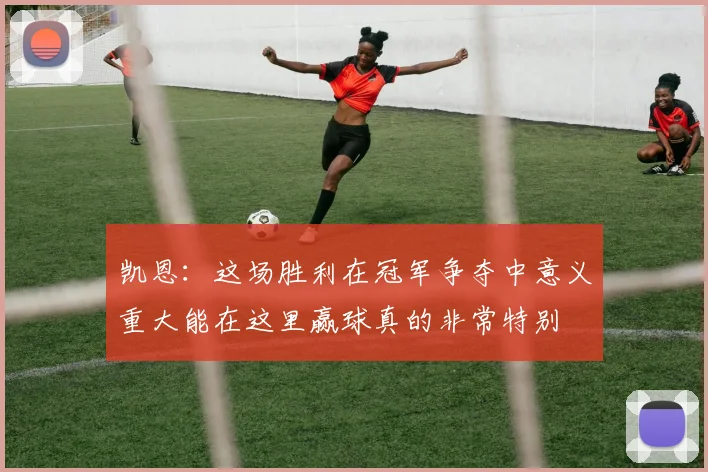 凯恩：这场胜利在冠军争夺中意义重大能在这里赢球真的非常特别