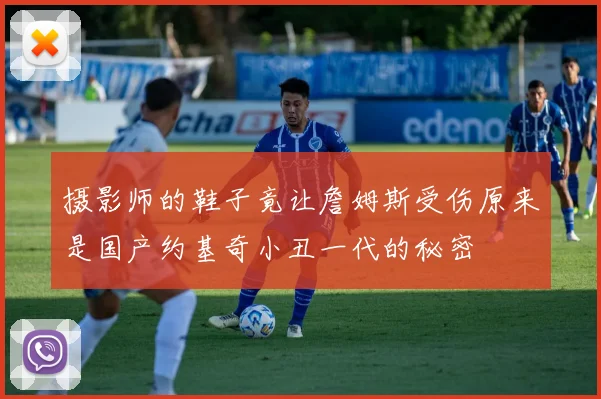 摄影师的鞋子竟让詹姆斯受伤原来是国产约基奇小丑一代的秘密