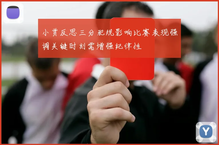小贾反思三分犯规影响比赛表现强调关键时刻需增强纪律性
