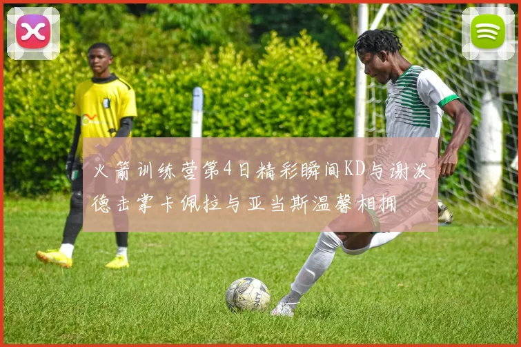 火箭训练营第4日精彩瞬间KD与谢泼德击掌卡佩拉与亚当斯温馨相拥