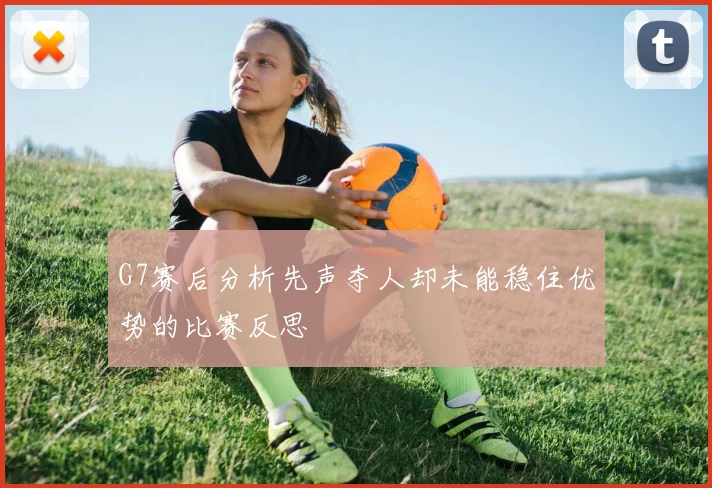 G7赛后分析先声夺人却未能稳住优势的比赛反思