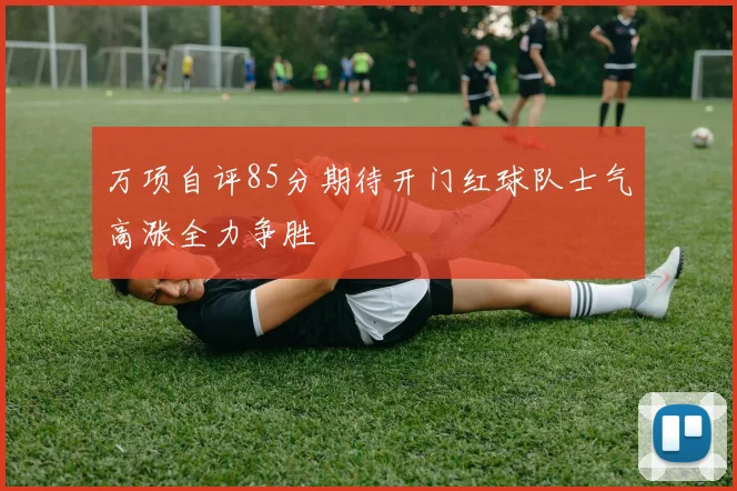 万项自评85分期待开门红球队士气高涨全力争胜
