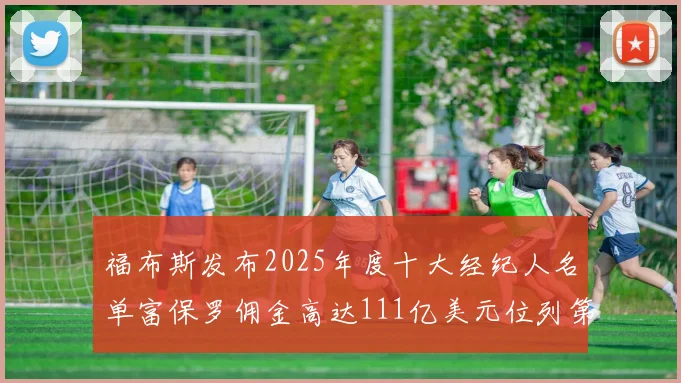 福布斯发布2025年度十大经纪人名单富保罗佣金高达111亿美元位列第三
