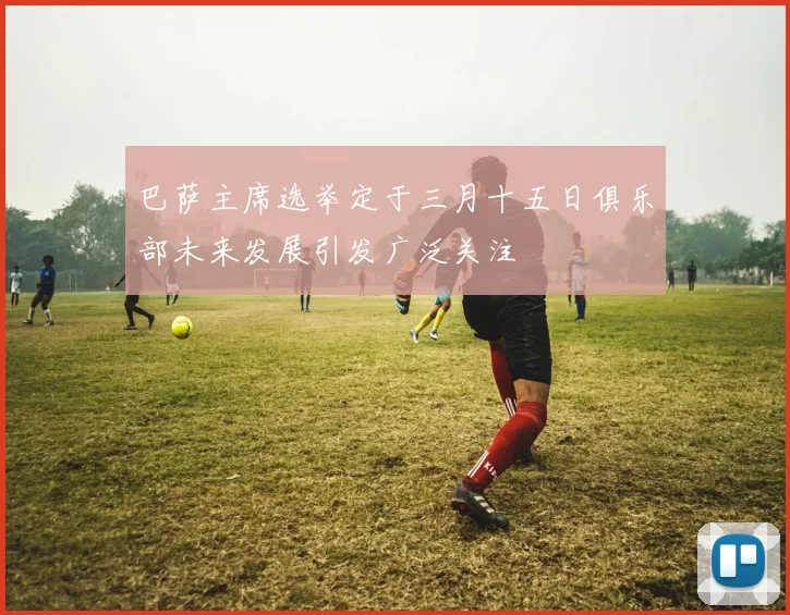 巴萨主席选举定于三月十五日俱乐部未来发展引发广泛关注