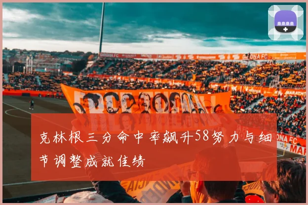 克林根三分命中率飙升58努力与细节调整成就佳绩