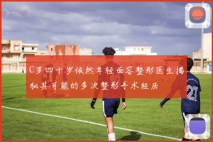 C罗四十岁依然年轻面容整形医生揭秘其可能的多次整形手术经历