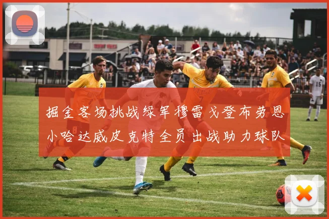 掘金客场挑战绿军穆雷戈登布劳恩小哈达威皮克特全员出战助力球队