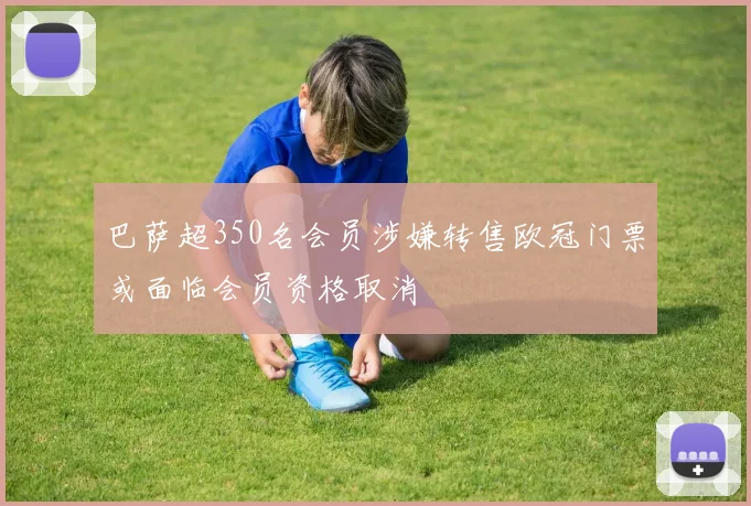 巴萨超350名会员涉嫌转售欧冠门票或面临会员资格取消