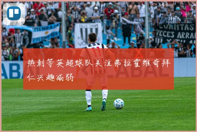 热刺等英超球队关注弗拉霍维奇拜仁兴趣减弱