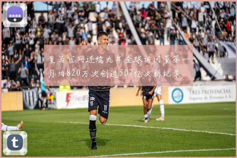 皇马官网连续九年全球访问量第一月均820万次创造507亿次新纪录