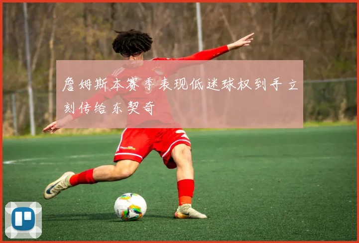 詹姆斯本赛季表现低迷球权到手立刻传给东契奇