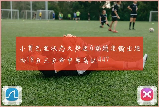 小贾巴里状态火热近6场稳定输出场均18分三分命中率高达447
