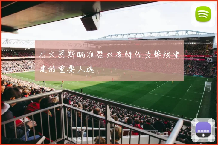 尤文图斯瞄准瑟尔洛特作为锋线重建的重要人选