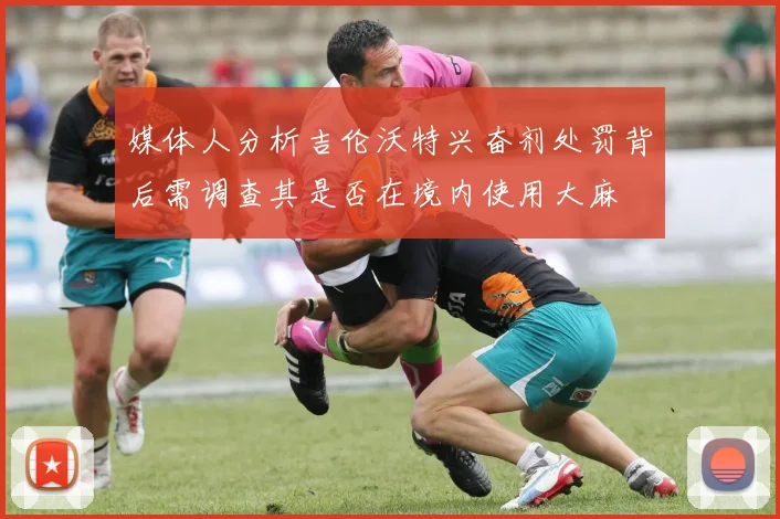媒体人分析吉伦沃特兴奋剂处罚背后需调查其是否在境内使用大麻