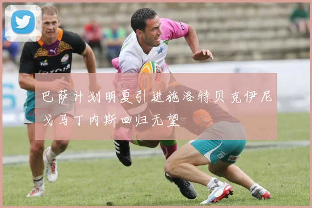 巴萨计划明夏引进施洛特贝克伊尼戈马丁内斯回归无望