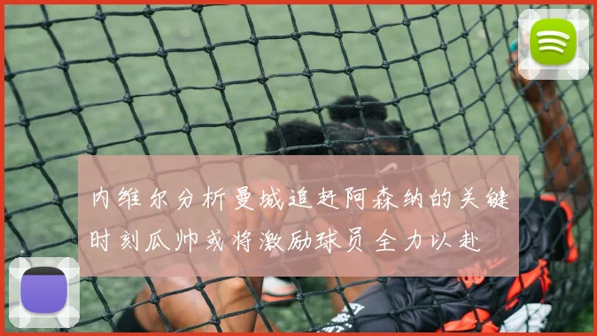 内维尔分析曼城追赶阿森纳的关键时刻瓜帅或将激励球员全力以赴