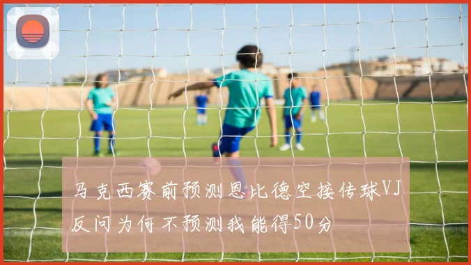 马克西赛前预测恩比德空接传球VJ反问为何不预测我能得50分