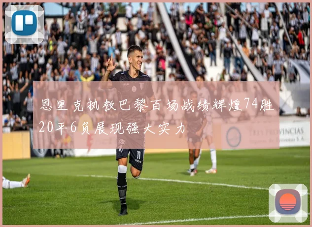 恩里克执教巴黎百场战绩辉煌74胜20平6负展现强大实力