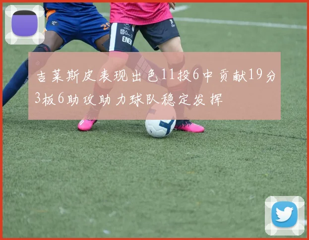 吉莱斯皮表现出色11投6中贡献19分3板6助攻助力球队稳定发挥