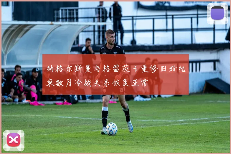 纳格尔斯曼与格雷茨卡重修旧好结束数月冷战关系恢复正常