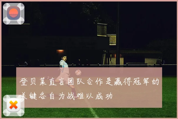登贝莱直言团队合作是赢得冠军的关键各自为战难以成功