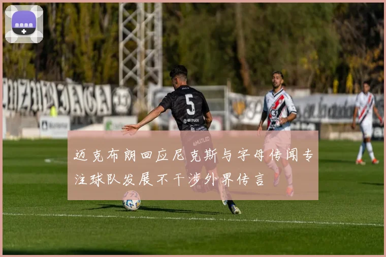 迈克布朗回应尼克斯与字母传闻专注球队发展不干涉外界传言