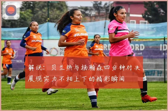 解说：贝兰热与杨瀚森四分钟对决展现实力不相上下的精彩瞬间