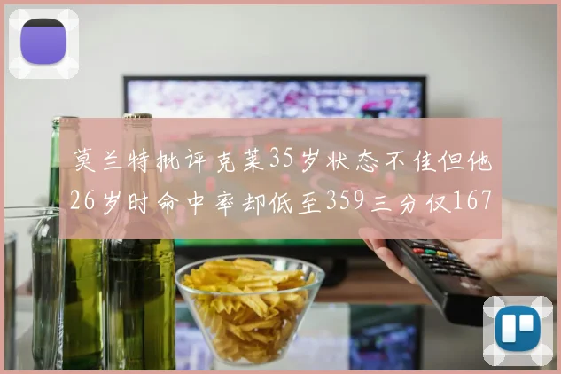 莫兰特批评克莱35岁状态不佳但他26岁时命中率却低至359三分仅167