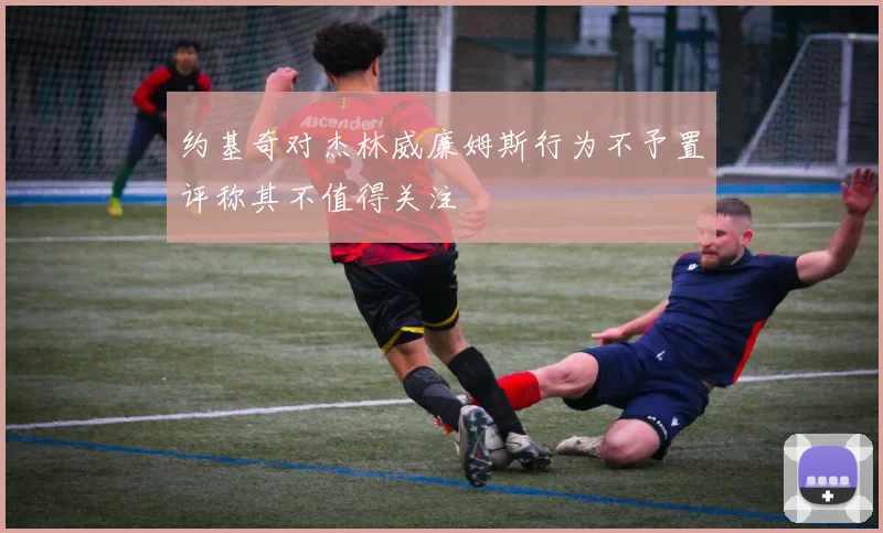 约基奇对杰林威廉姆斯行为不予置评称其不值得关注