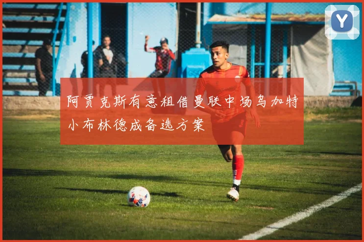 阿贾克斯有意租借曼联中场乌加特小布林德成备选方案