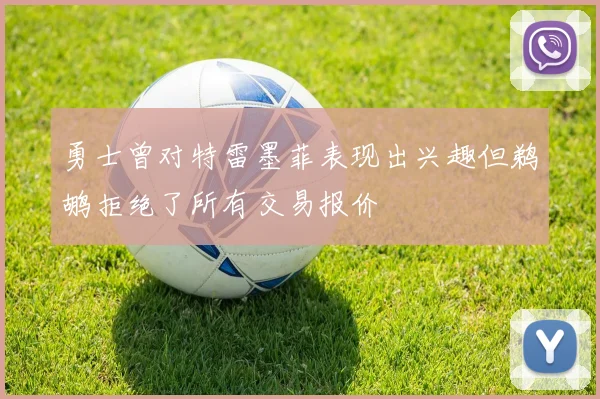 勇士曾对特雷墨菲表现出兴趣但鹈鹕拒绝了所有交易报价