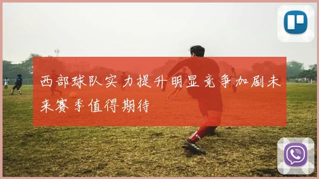 西部球队实力提升明显竞争加剧未来赛季值得期待