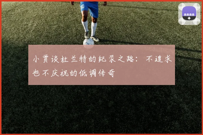 小贾谈杜兰特的纪录之路：不追求也不庆祝的低调传奇