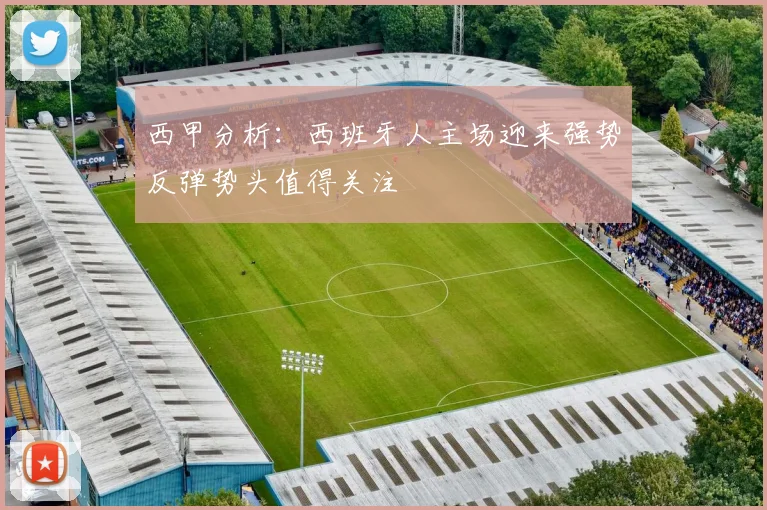 西甲分析：西班牙人主场迎来强势反弹势头值得关注