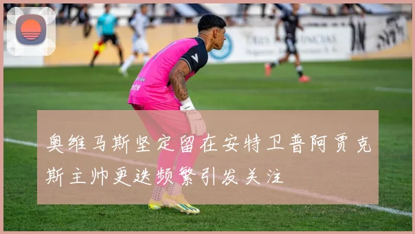 奥维马斯坚定留在安特卫普阿贾克斯主帅更迭频繁引发关注