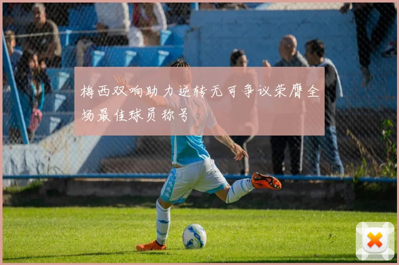 梅西双响助力逆转无可争议荣膺全场最佳球员称号