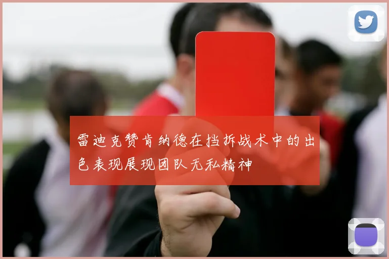 雷迪克赞肯纳德在挡拆战术中的出色表现展现团队无私精神