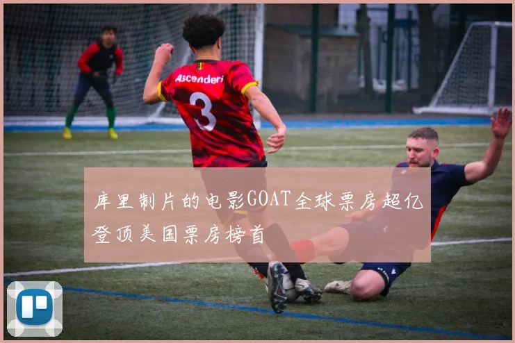 库里制片的电影GOAT全球票房超亿登顶美国票房榜首