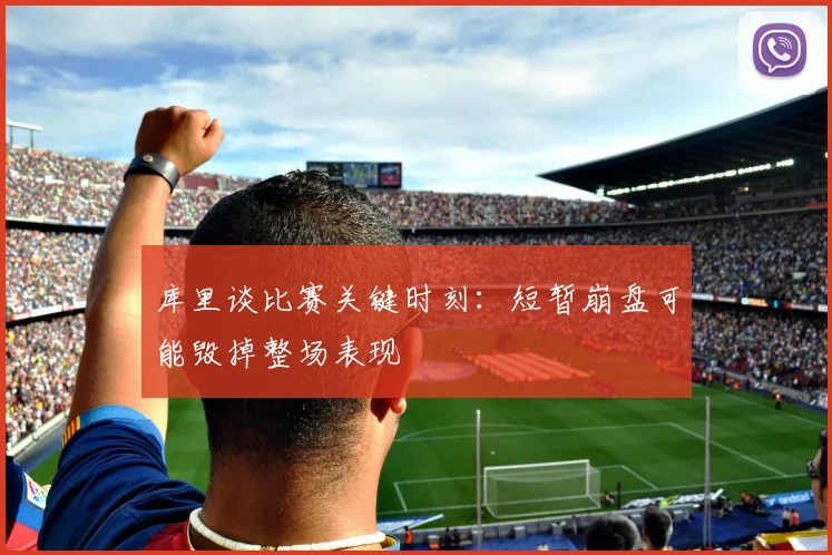 库里谈比赛关键时刻：短暂崩盘可能毁掉整场表现