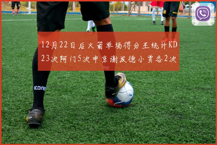 12月22日后火箭单场得分王统计KD23次阿门5次申京谢泼德小贾各2次