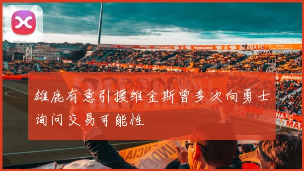 雄鹿有意引援维金斯曾多次向勇士询问交易可能性