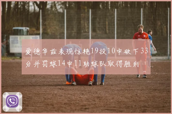 爱德华兹表现惊艳19投10中砍下33分并罚球14中11助球队取得胜利