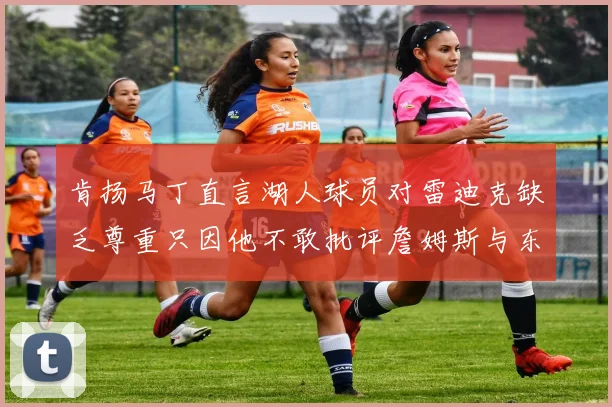 肯扬马丁直言湖人球员对雷迪克缺乏尊重只因他不敢批评詹姆斯与东契奇