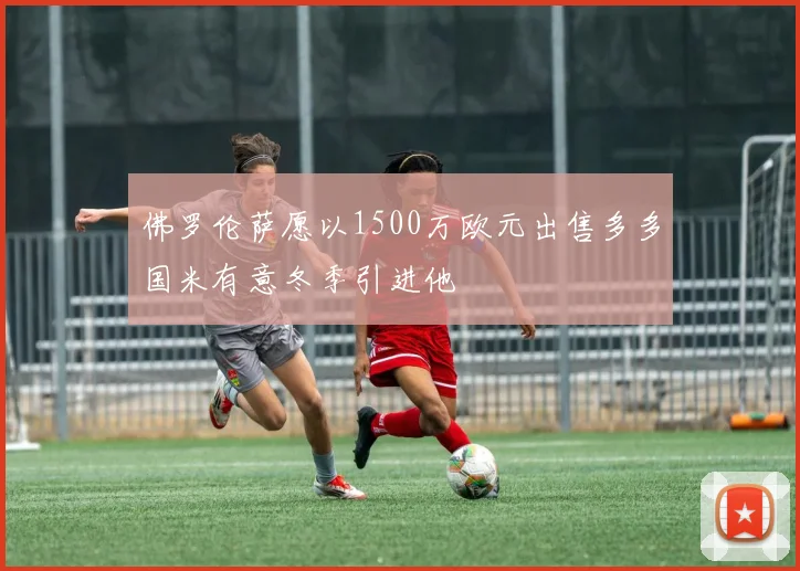 佛罗伦萨愿以1500万欧元出售多多国米有意冬季引进他