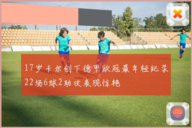 17岁卡尔创下德甲欧冠最年轻纪录22场6球2助攻表现惊艳