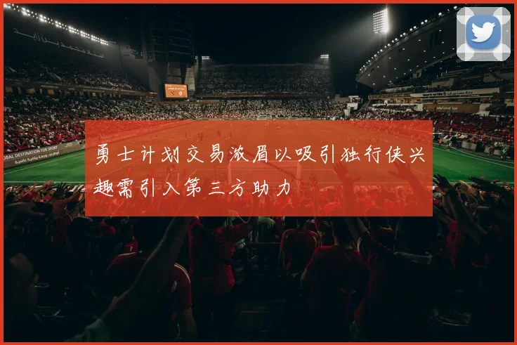 勇士计划交易浓眉以吸引独行侠兴趣需引入第三方助力