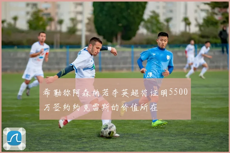 希勒称阿森纳若夺英超将证明5500万签约约克雷斯的价值所在