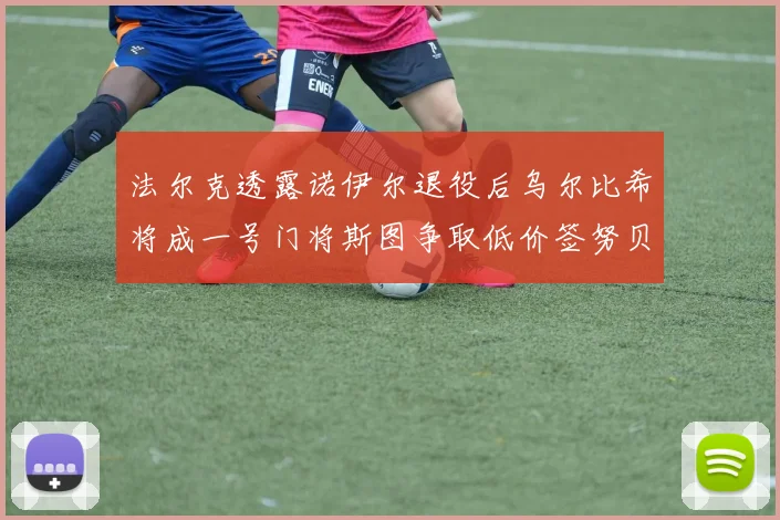 法尔克透露诺伊尔退役后乌尔比希将成一号门将斯图争取低价签努贝尔